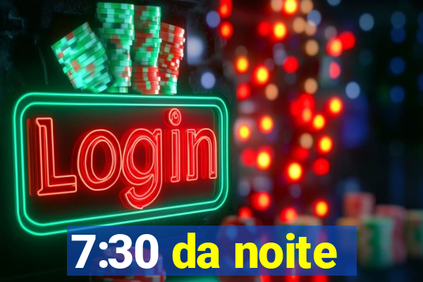 7:30 da noite