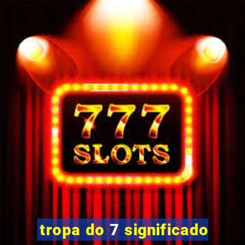 tropa do 7 significado