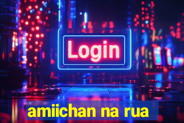 amiichan na rua