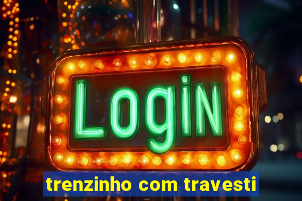 trenzinho com travesti