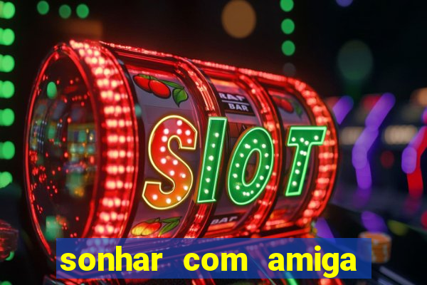 sonhar com amiga falsa no jogo do bicho