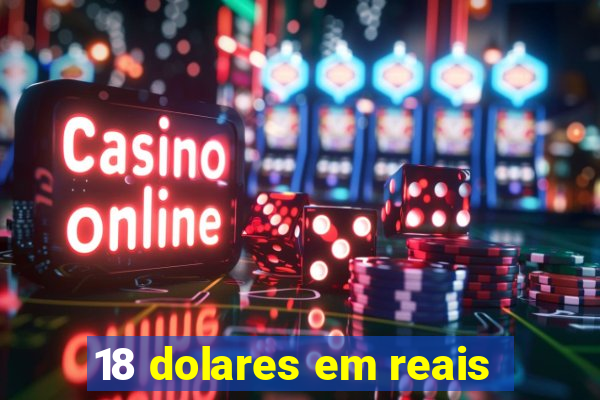 18 dolares em reais