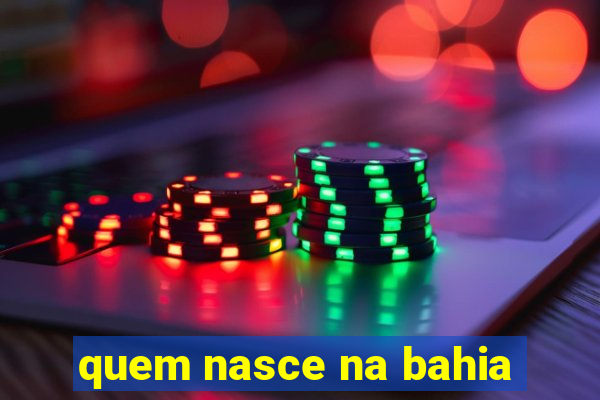quem nasce na bahia