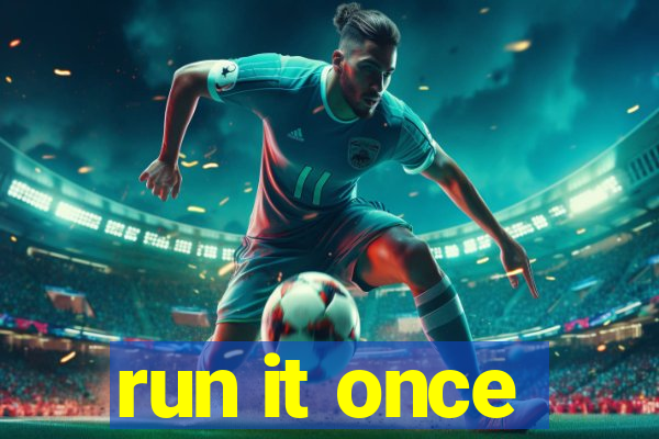 run it once
