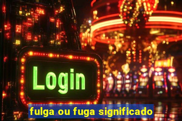 fulga ou fuga significado