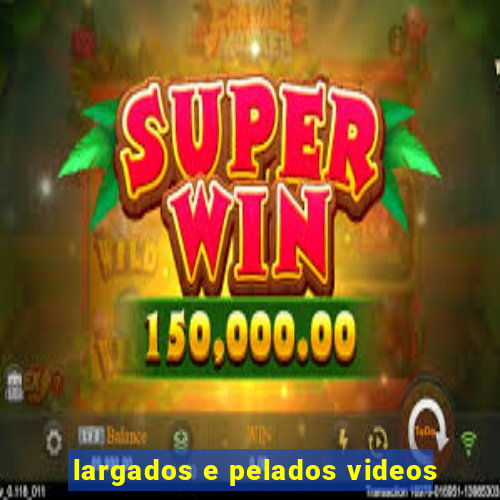 largados e pelados videos