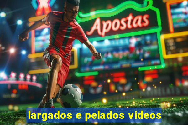 largados e pelados videos