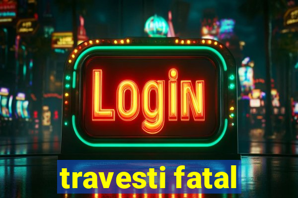 travesti fatal