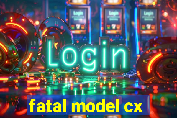 fatal model cx