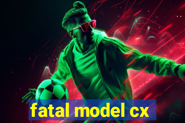 fatal model cx