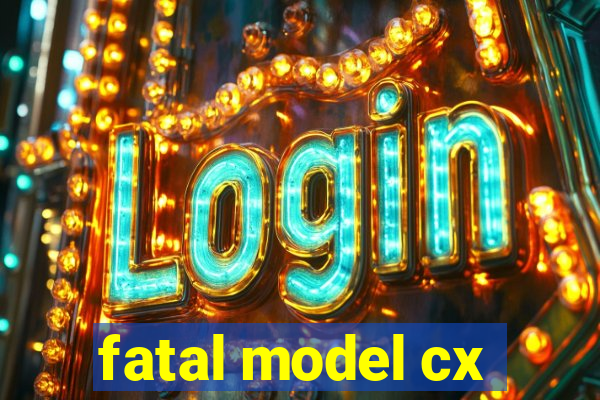 fatal model cx