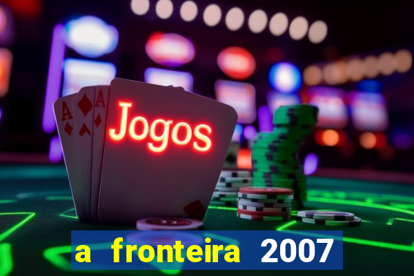 a fronteira 2007 filme completo download
