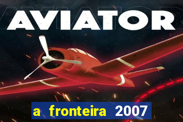 a fronteira 2007 filme completo download