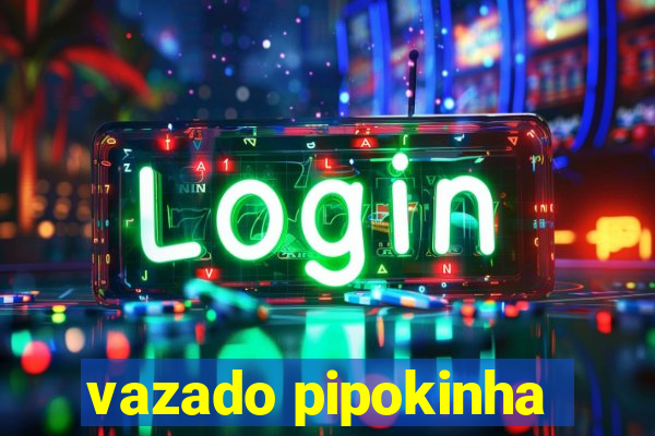 vazado pipokinha