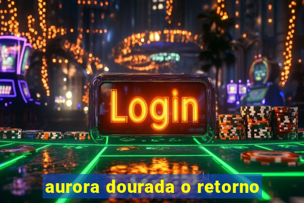 aurora dourada o retorno