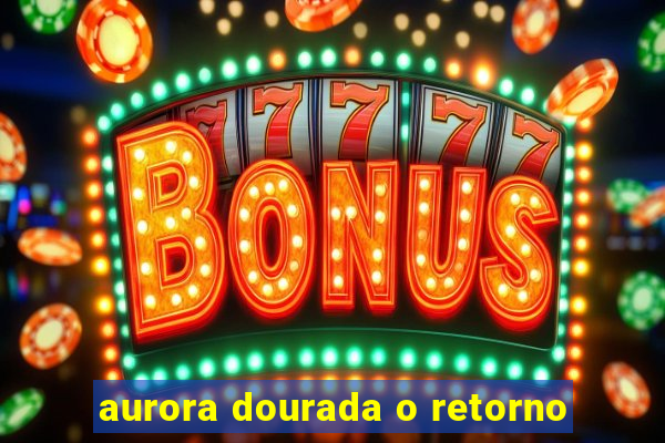 aurora dourada o retorno