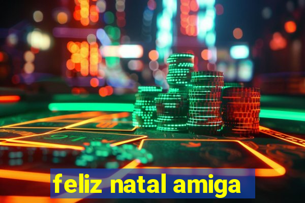 feliz natal amiga