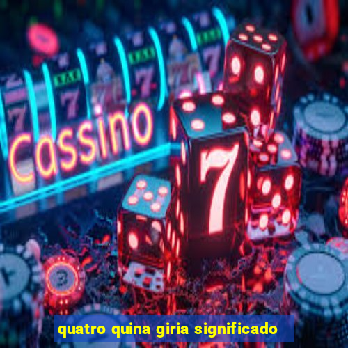 quatro quina giria significado