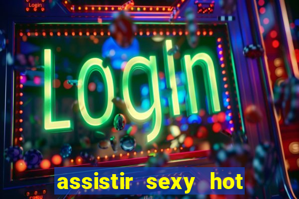 assistir sexy hot online grátis