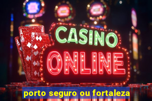 porto seguro ou fortaleza
