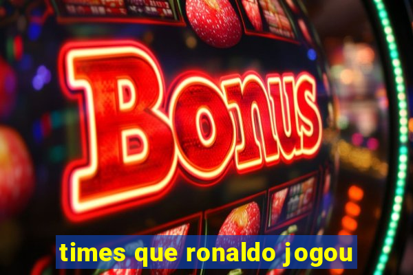 times que ronaldo jogou