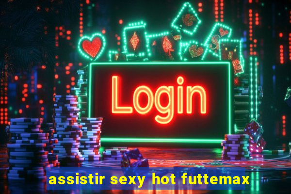 assistir sexy hot futtemax