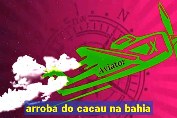 arroba do cacau na bahia