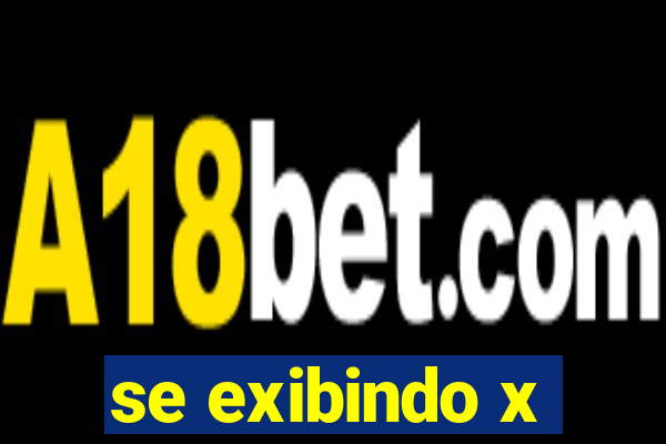 se exibindo x