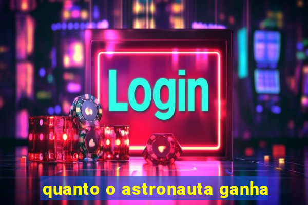 quanto o astronauta ganha