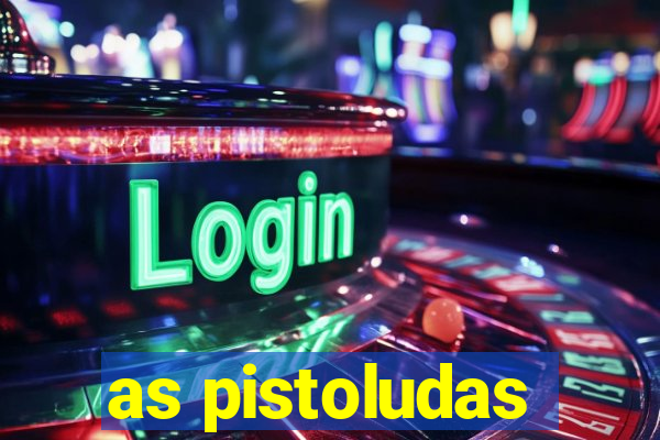 as pistoludas