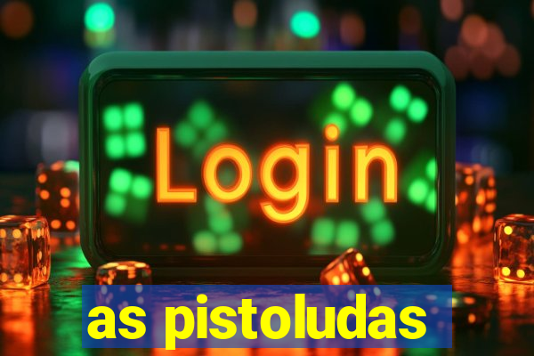 as pistoludas