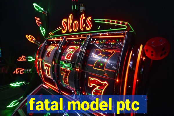 fatal model ptc