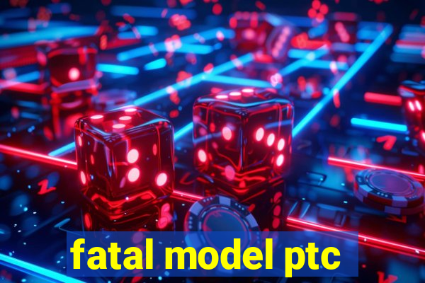 fatal model ptc