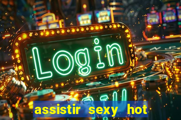 assistir sexy hot online gratis