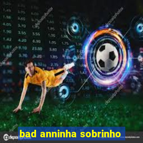 bad anninha sobrinho