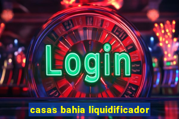 casas bahia liquidificador