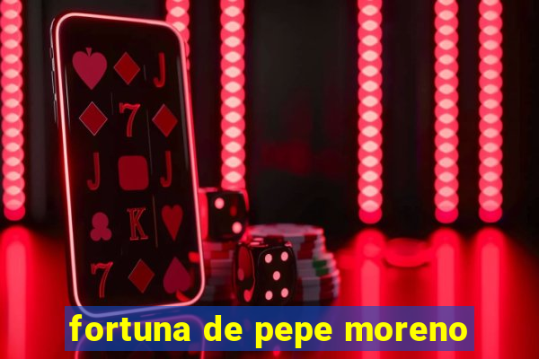 fortuna de pepe moreno