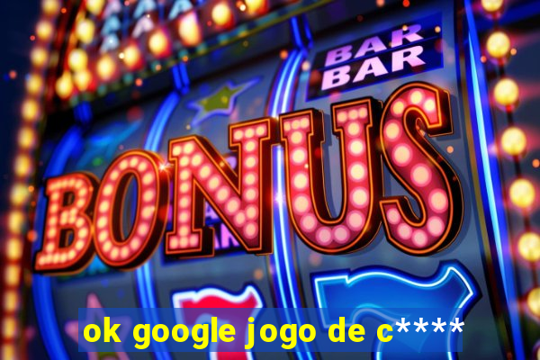 ok google jogo de c****