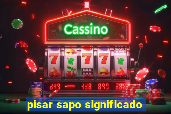 pisar sapo significado