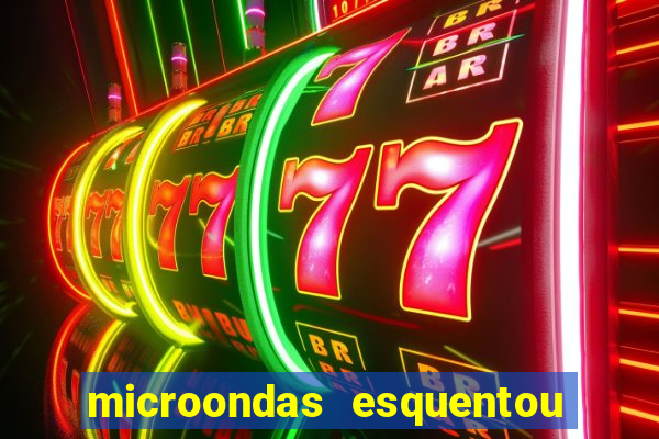 microondas esquentou demais e parou de funcionar