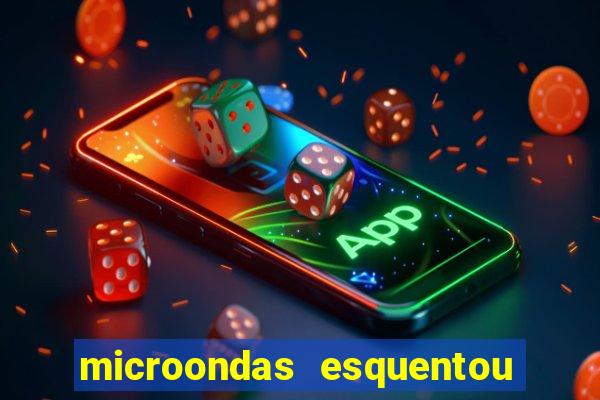 microondas esquentou demais e parou de funcionar