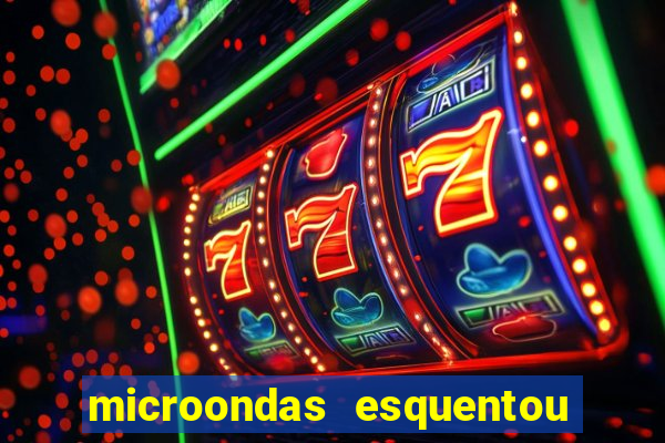 microondas esquentou demais e parou de funcionar