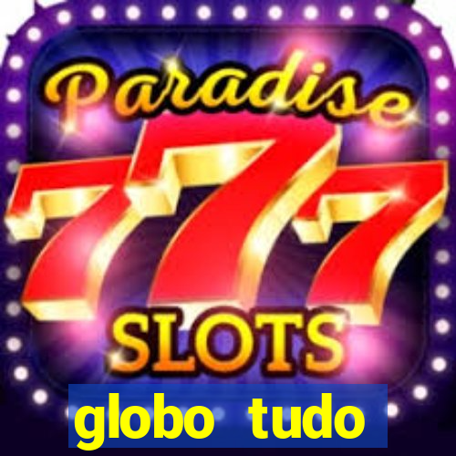 globo tudo absolutamente tudo