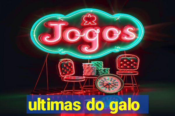 ultimas do galo