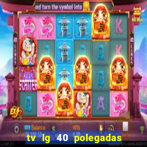 tv lg 40 polegadas casas bahia