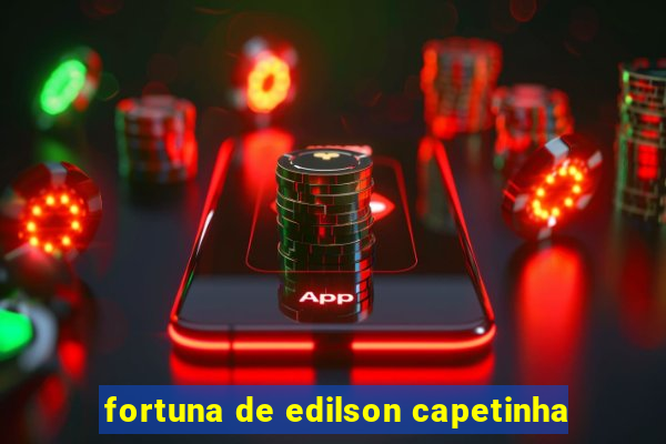fortuna de edilson capetinha