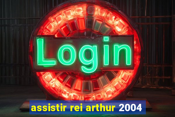 assistir rei arthur 2004