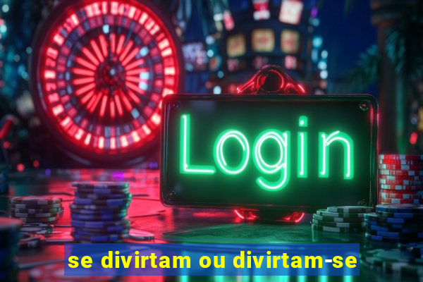 se divirtam ou divirtam-se