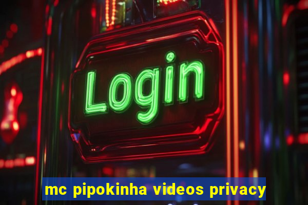 mc pipokinha videos privacy