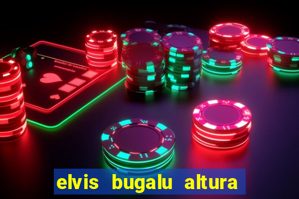 elvis bugalu altura e peso
